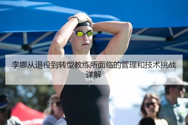 李娜从退役到转型教练所面临的管理和技术挑战详解