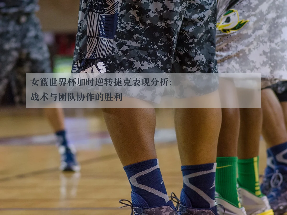 女篮世界杯加时逆转捷克表现分析：战术与团队协作的胜利